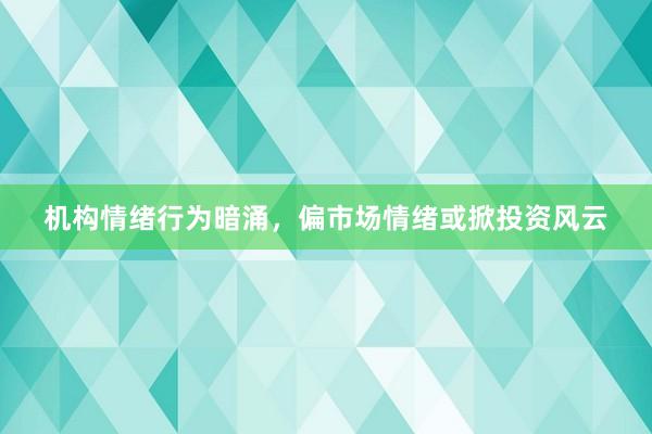 机构情绪行为暗涌，偏市场情绪或掀投资风云