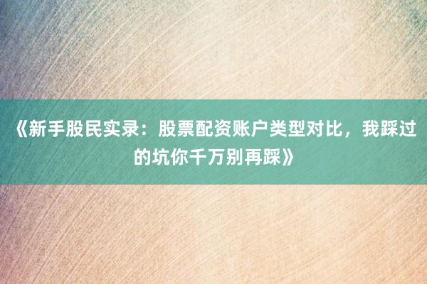 《新手股民实录：股票配资账户类型对比，我踩过的坑你千万别再踩》