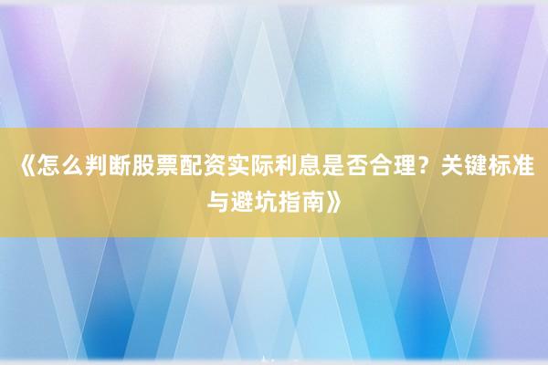 《怎么判断股票配资实际利息是否合理？关键标准与避坑指南》
