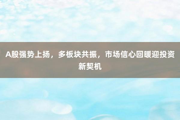 A股强势上扬，多板块共振，市场信心回暖迎投资新契机