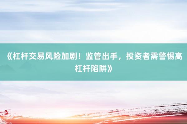 《杠杆交易风险加剧！监管出手，投资者需警惕高杠杆陷阱》