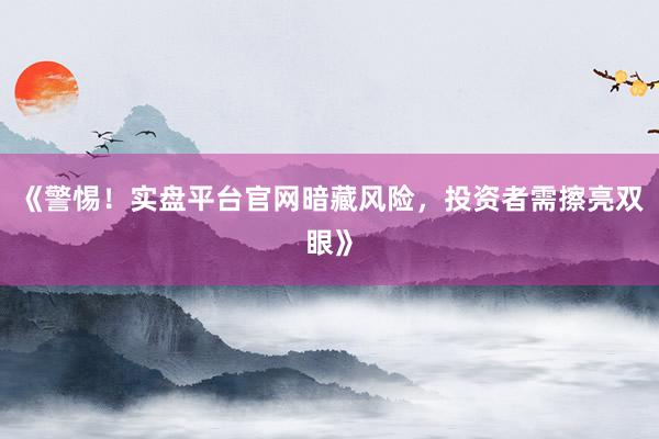 《警惕！实盘平台官网暗藏风险，投资者需擦亮双眼》
