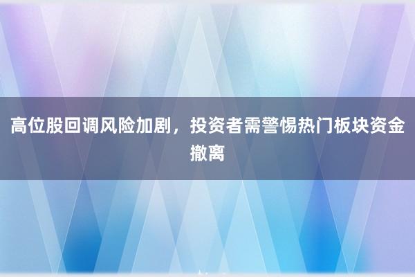 高位股回调风险加剧，投资者需警惕热门板块资金撤离
