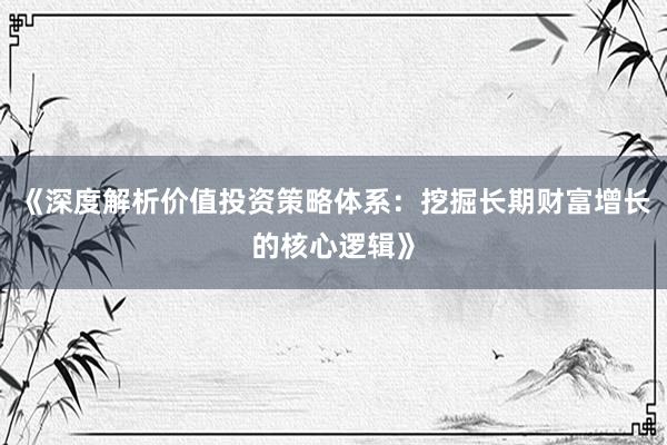 《深度解析价值投资策略体系：挖掘长期财富增长的核心逻辑》
