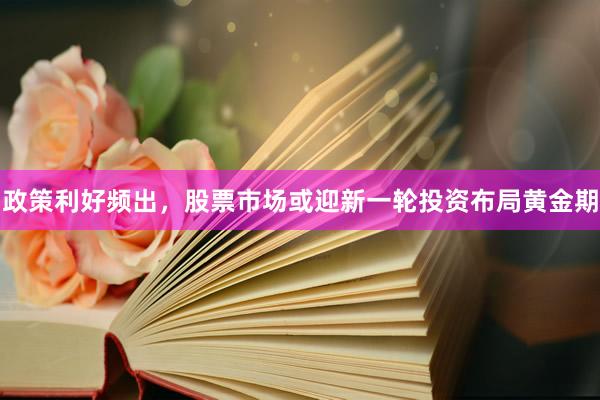 政策利好频出,股票市场或迎新一轮投资布局黄金期