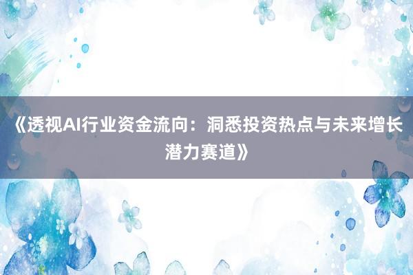 《透视AI行业资金流向：洞悉投资热点与未来增长潜力赛道》