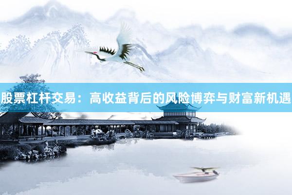 股票杠杆交易：高收益背后的风险博弈与财富新机遇