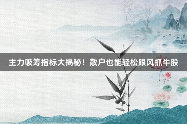 主力吸筹指标大揭秘！散户也能轻松跟风抓牛股