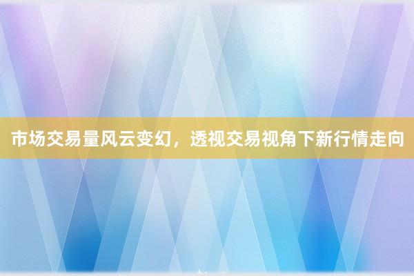 市场交易量风云变幻,透视交易视角下新行情走向
