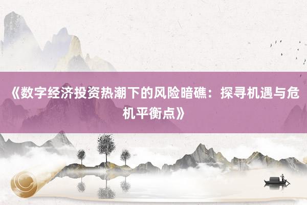 《数字经济投资热潮下的风险暗礁：探寻机遇与危机平衡点》