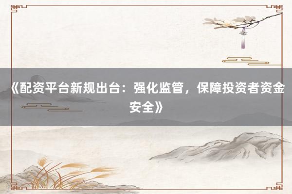 《配资平台新规出台：强化监管，保障投资者资金安全》