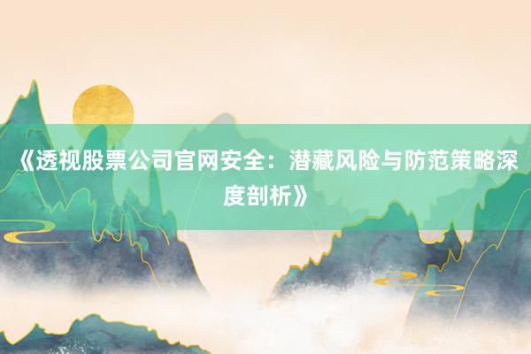 《透视股票公司官网安全:潜藏风险与防范策略深度剖析》