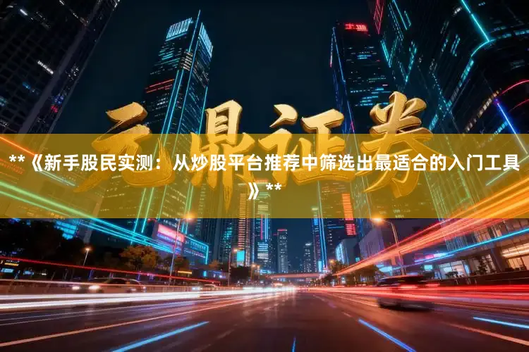 **《新手股民实测：从炒股平台推荐中筛选出最适合的入门工具》**