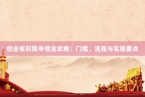 创业板权限申领全攻略:门槛、流程与实操要点