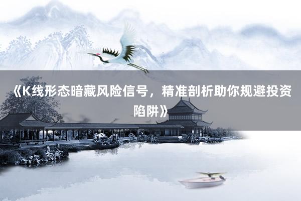 《K线形态暗藏风险信号，精准剖析助你规避投资陷阱》