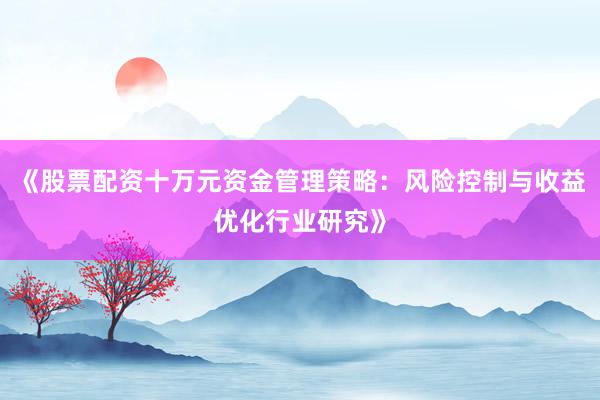 《股票配资十万元资金管理策略：风险控制与收益优化行业研究》