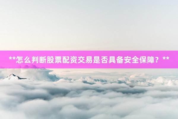 **怎么判断股票配资交易是否具备安全保障？**