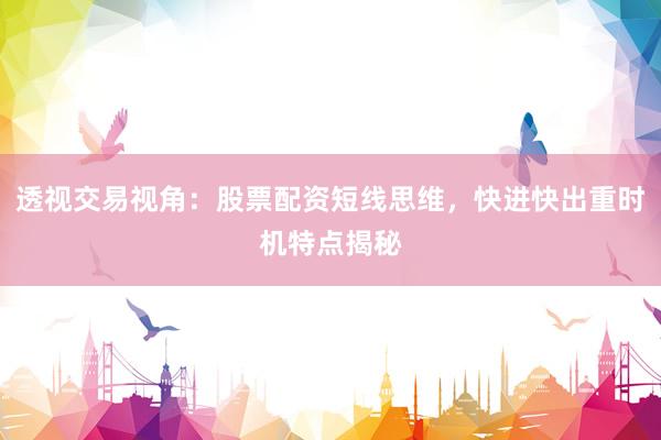 透视交易视角：股票配资短线思维，快进快出重时机特点揭秘