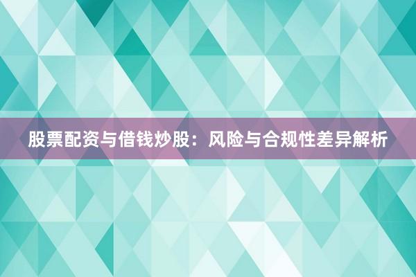 股票配资与借钱炒股：风险与合规性差异解析