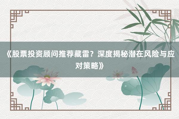 《股票投资顾问推荐藏雷？深度揭秘潜在风险与应对策略》