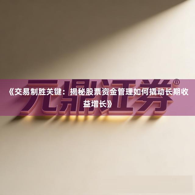 《交易制胜关键：揭秘股票资金管理如何撬动长期收益增长》