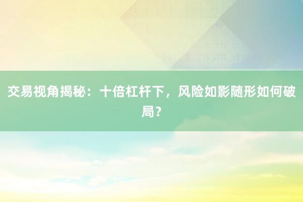 交易视角揭秘：十倍杠杆下，风险如影随形如何破局？