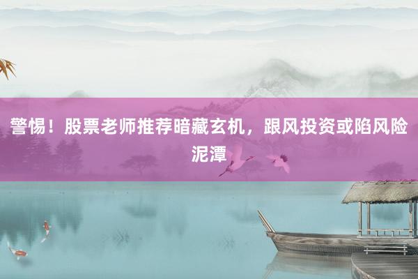 警惕！股票老师推荐暗藏玄机，跟风投资或陷风险泥潭
