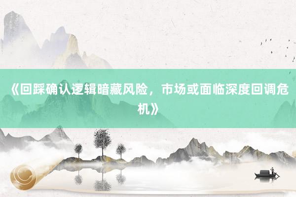 《回踩确认逻辑暗藏风险，市场或面临深度回调危机》