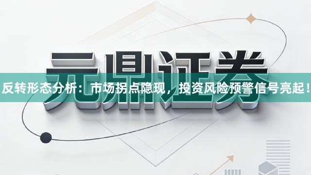 反转形态分析：市场拐点隐现，投资风险预警信号亮起！