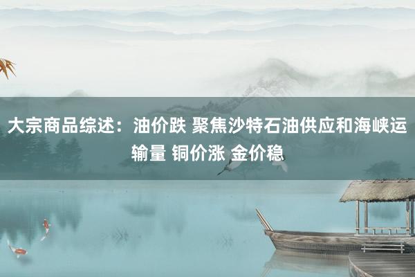 大宗商品综述：油价跌 聚焦沙特石油供应和海峡运输量 铜价涨 金价稳