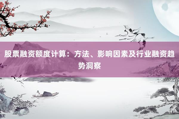 股票融资额度计算：方法、影响因素及行业融资趋势洞察