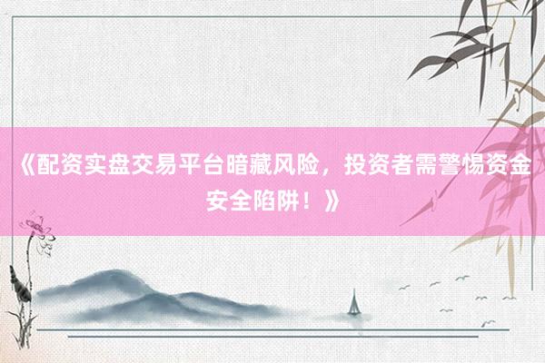 《配资实盘交易平台暗藏风险，投资者需警惕资金安全陷阱！》