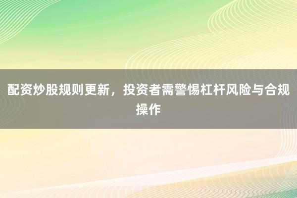 配资炒股规则更新，投资者需警惕杠杆风险与合规操作