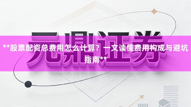 **股票配资总费用怎么计算？一文读懂费用构成与避坑指南**