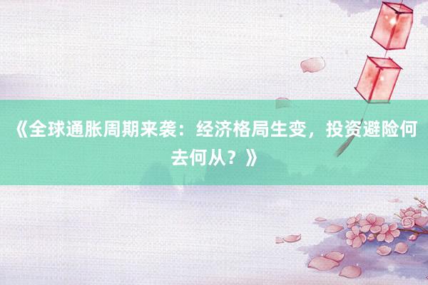 《全球通胀周期来袭：经济格局生变，投资避险何去何从？》