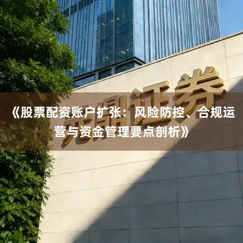 《股票配资账户扩张：风险防控、合规运营与资金管理要点剖析》