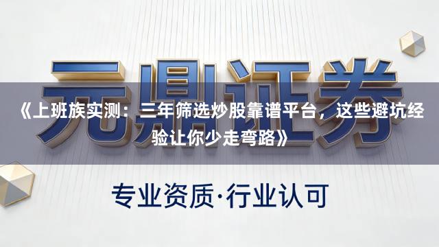 《上班族实测：三年筛选炒股靠谱平台，这些避坑经验让你少走弯路》