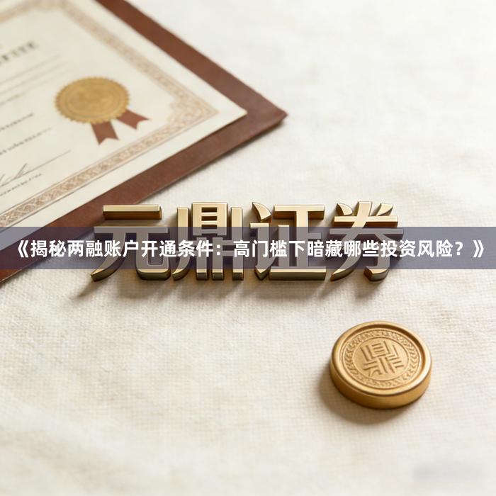 《揭秘两融账户开通条件：高门槛下暗藏哪些投资风险？》