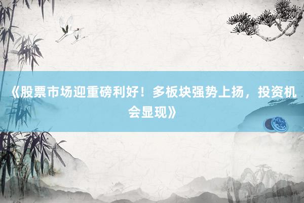 《股票市场迎重磅利好！多板块强势上扬，投资机会显现》