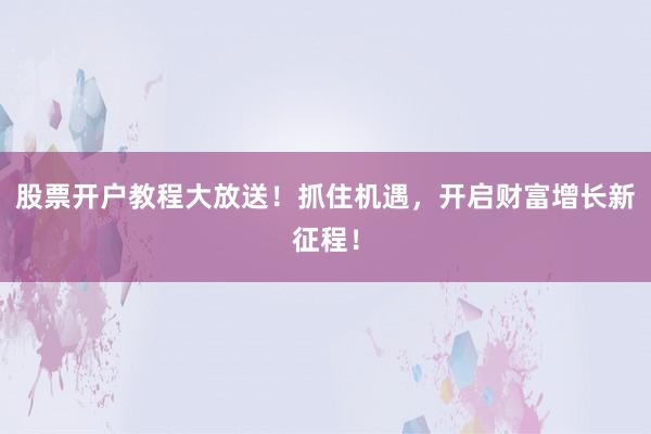 股票开户教程大放送！抓住机遇，开启财富增长新征程！