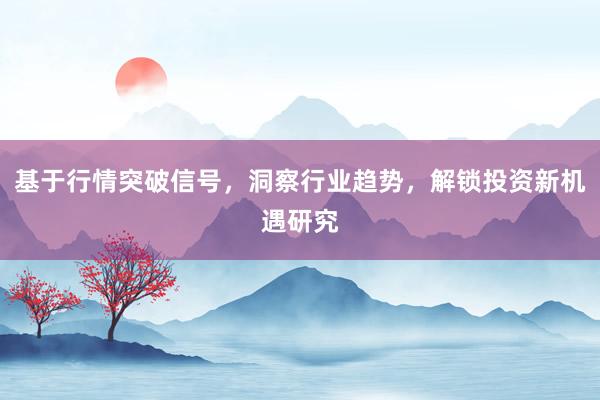 基于行情突破信号，洞察行业趋势，解锁投资新机遇研究