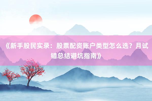 《新手股民实录：股票配资账户类型怎么选？月试错总结避坑指南》