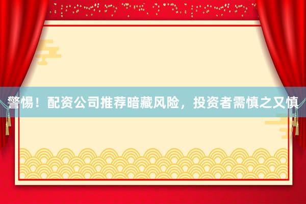警惕!配资公司推荐暗藏风险,投资者需慎之又慎