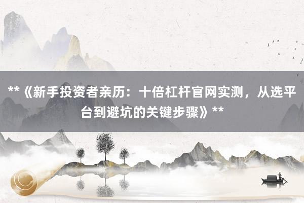 **《新手投资者亲历：十倍杠杆官网实测，从选平台到避坑的关键步骤》**