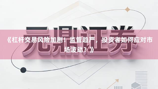 《杠杆交易风险加剧！监管趋严，投资者如何应对市场波动？》