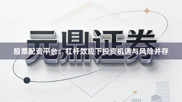 股票配资平台：杠杆效应下投资机遇与风险并存
