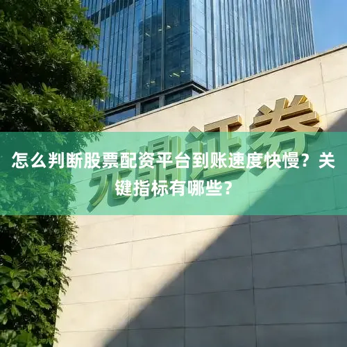 怎么判断股票配资平台到账速度快慢？关键指标有哪些？