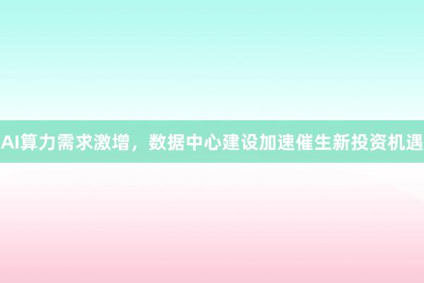 AI算力需求激增,数据中心建设加速催生新投资机遇