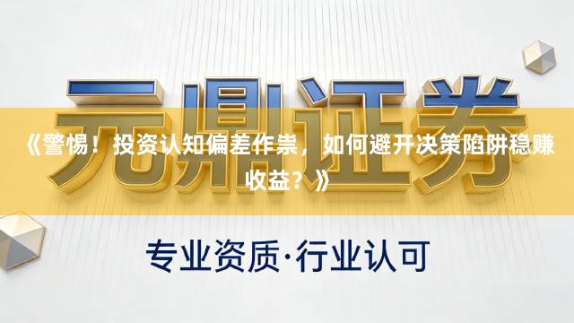 《警惕！投资认知偏差作祟，如何避开决策陷阱稳赚收益？》