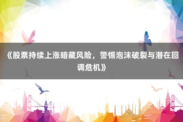 《股票持续上涨暗藏风险，警惕泡沫破裂与潜在回调危机》